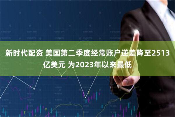 新时代配资 美国第二季度经常账户逆差降至2513亿美元 为2023年以来最低
