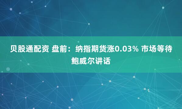 贝股通配资 盘前：纳指期货涨0.03% 市场等待鲍威尔讲话