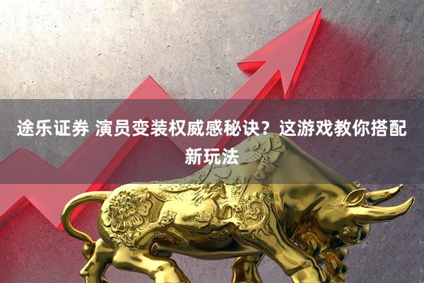 途乐证券 演员变装权威感秘诀？这游戏教你搭配新玩法