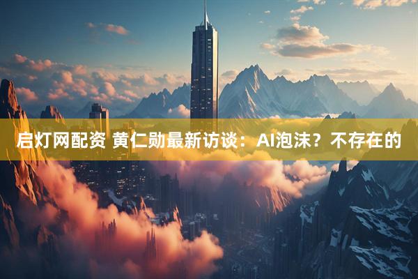 启灯网配资 黄仁勋最新访谈：AI泡沫？不存在的