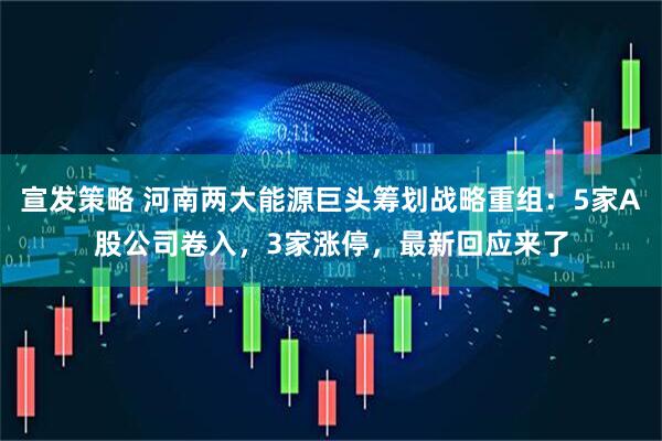 宣发策略 河南两大能源巨头筹划战略重组：5家A股公司卷入，3家涨停，最新回应来了