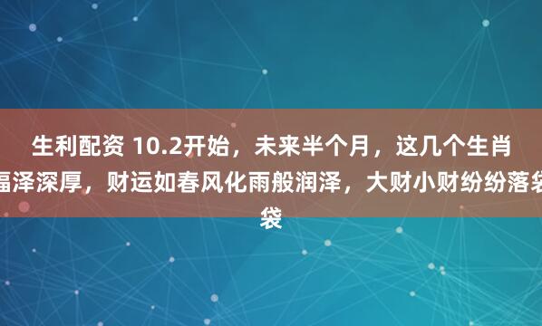 生利配资 10.2开始，未来半个月，这几个生肖福泽深厚，财运如春风化雨般润泽，大财小财纷纷落袋