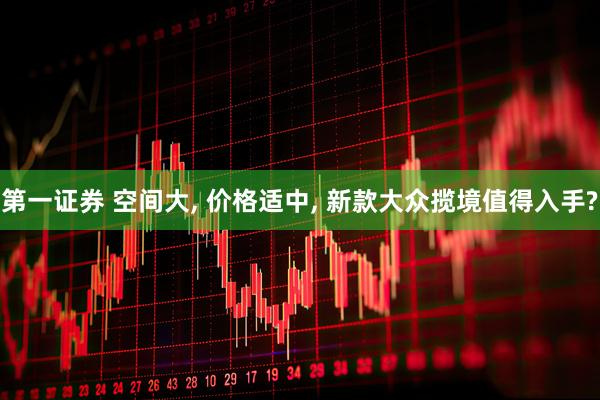 第一证券 空间大, 价格适中, 新款大众揽境值得入手?