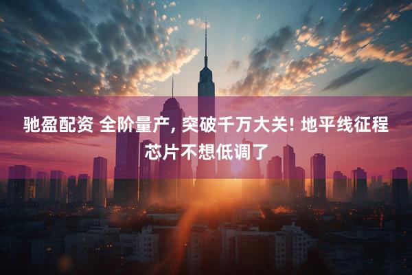 驰盈配资 全阶量产, 突破千万大关! 地平线征程芯片不想低调了