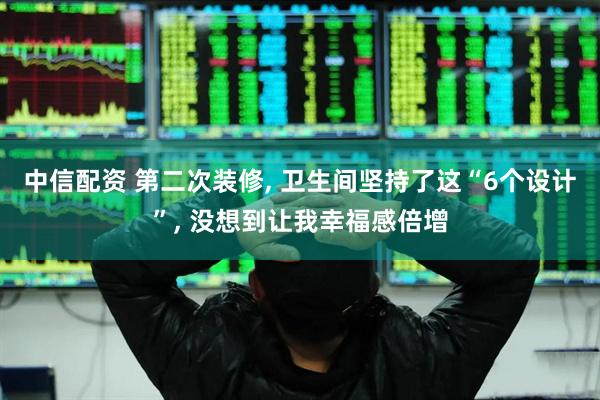 中信配资 第二次装修, 卫生间坚持了这“6个设计”, 没想到让我幸福感倍增
