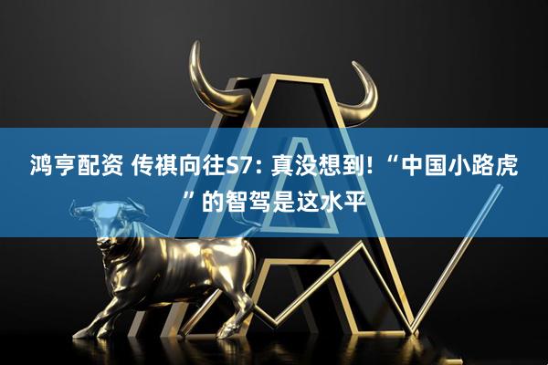鸿亨配资 传祺向往S7: 真没想到! “中国小路虎”的智驾是这水平