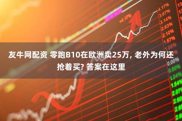 友牛网配资 零跑B10在欧洲卖25万, 老外为何还抢着买? 答案在这里