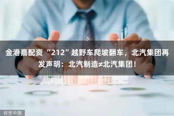 金港嘉配资 “212”越野车爬坡翻车，北汽集团再发声明：北汽制造≠北汽集团！