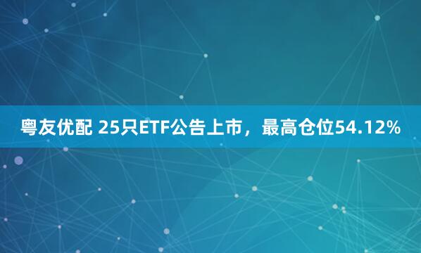 粤友优配 25只ETF公告上市，最高仓位54.12%