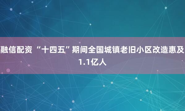 融信配资 “十四五”期间全国城镇老旧小区改造惠及1.1亿人