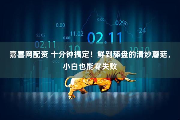 嘉喜网配资 十分钟搞定！鲜到舔盘的清炒蘑菇，小白也能零失败