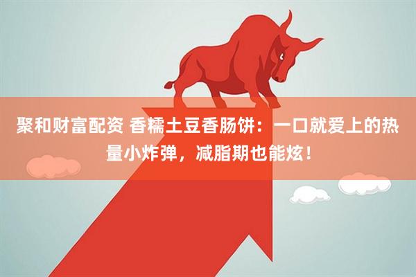 聚和财富配资 香糯土豆香肠饼：一口就爱上的热量小炸弹，减脂期也能炫！